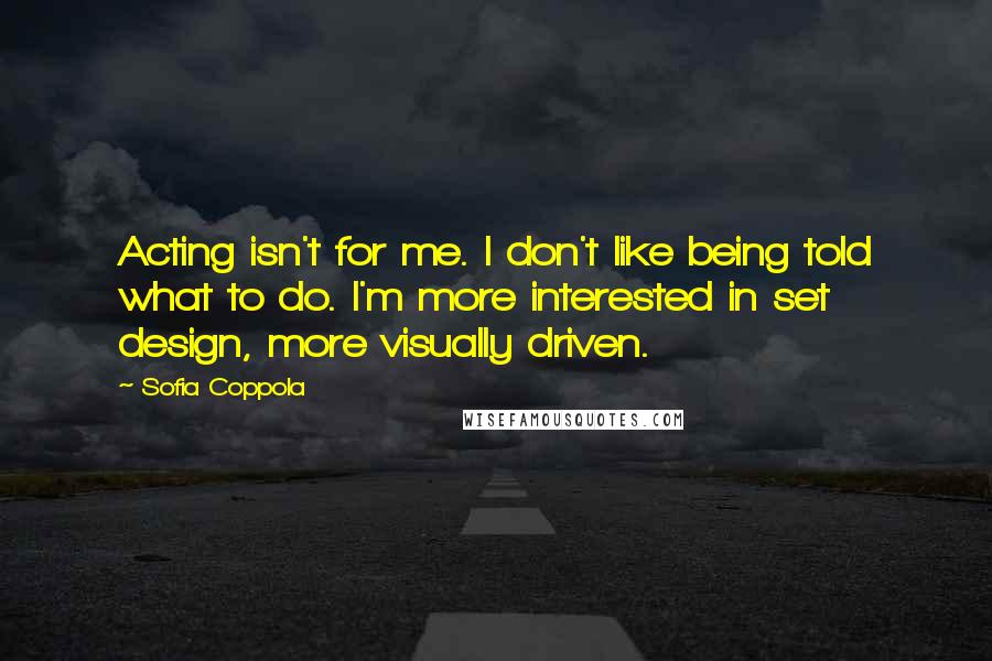 Sofia Coppola Quotes: Acting isn't for me. I don't like being told what to do. I'm more interested in set design, more visually driven.