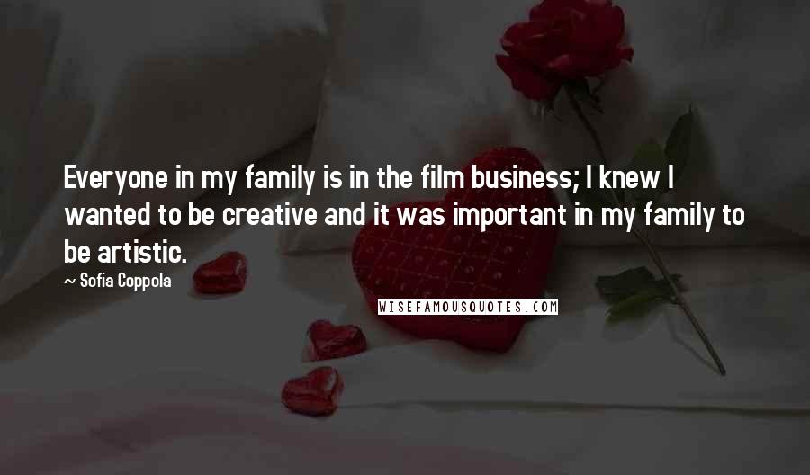 Sofia Coppola Quotes: Everyone in my family is in the film business; I knew I wanted to be creative and it was important in my family to be artistic.