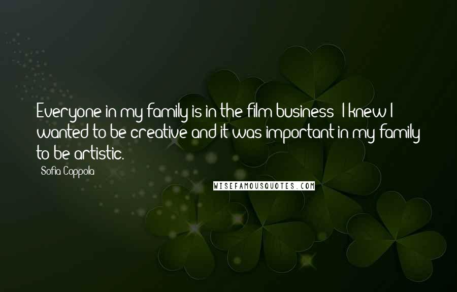 Sofia Coppola Quotes: Everyone in my family is in the film business; I knew I wanted to be creative and it was important in my family to be artistic.