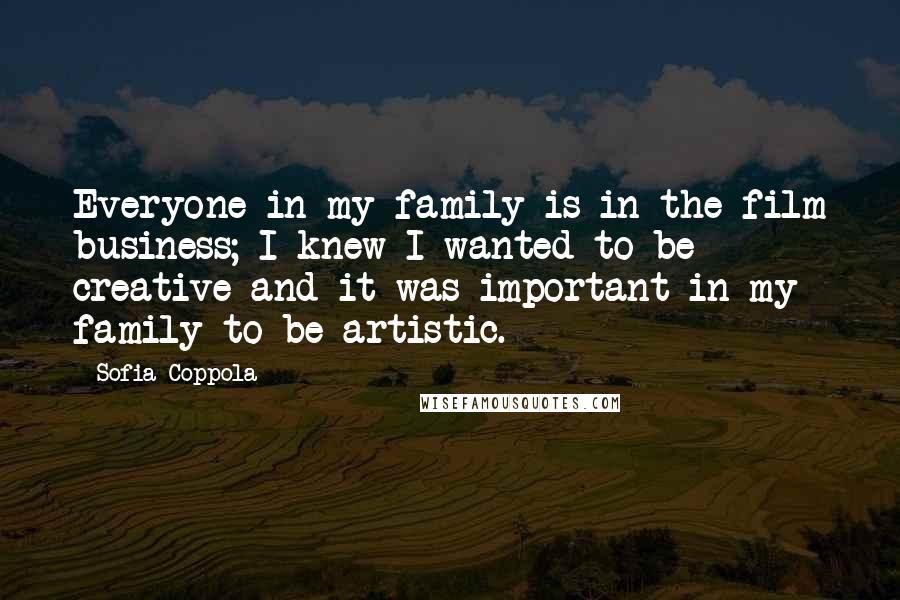 Sofia Coppola Quotes: Everyone in my family is in the film business; I knew I wanted to be creative and it was important in my family to be artistic.
