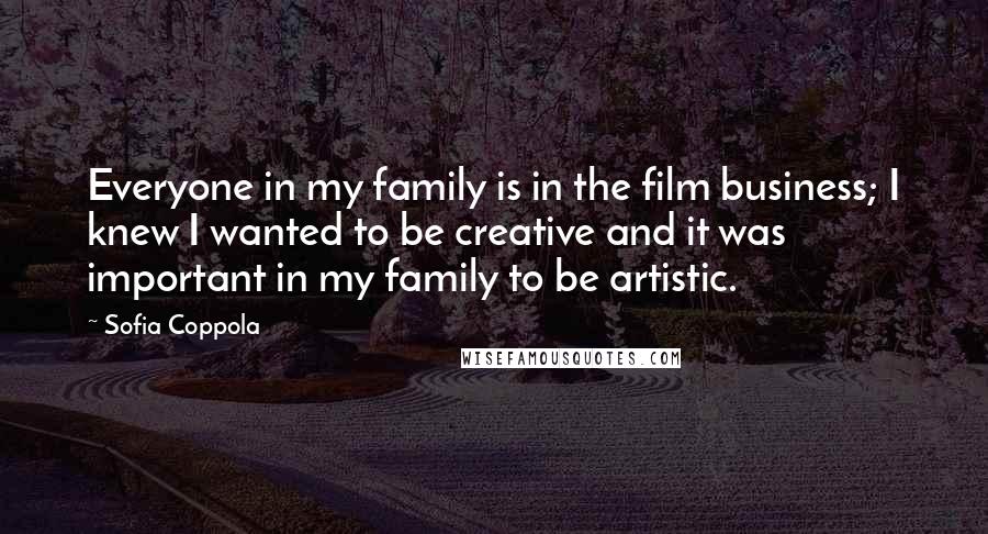 Sofia Coppola Quotes: Everyone in my family is in the film business; I knew I wanted to be creative and it was important in my family to be artistic.