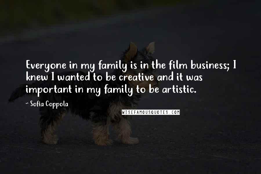 Sofia Coppola Quotes: Everyone in my family is in the film business; I knew I wanted to be creative and it was important in my family to be artistic.