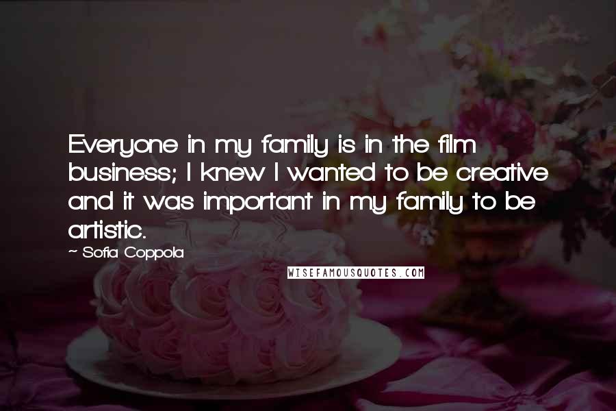 Sofia Coppola Quotes: Everyone in my family is in the film business; I knew I wanted to be creative and it was important in my family to be artistic.