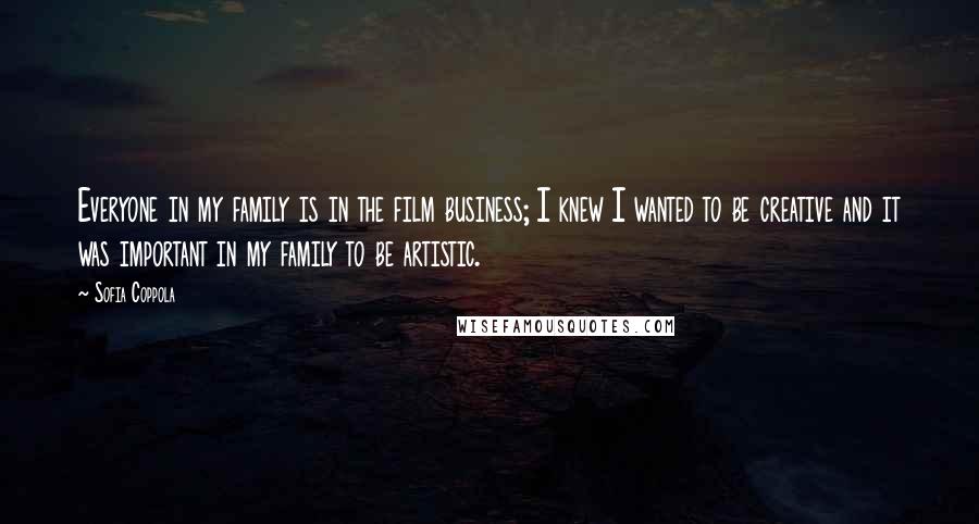 Sofia Coppola Quotes: Everyone in my family is in the film business; I knew I wanted to be creative and it was important in my family to be artistic.