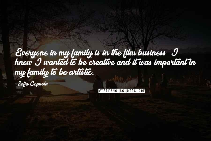 Sofia Coppola Quotes: Everyone in my family is in the film business; I knew I wanted to be creative and it was important in my family to be artistic.