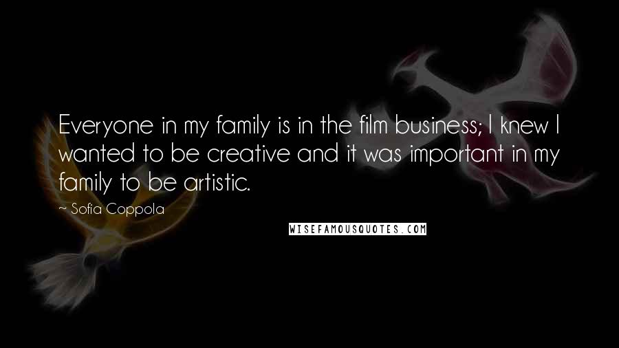 Sofia Coppola Quotes: Everyone in my family is in the film business; I knew I wanted to be creative and it was important in my family to be artistic.