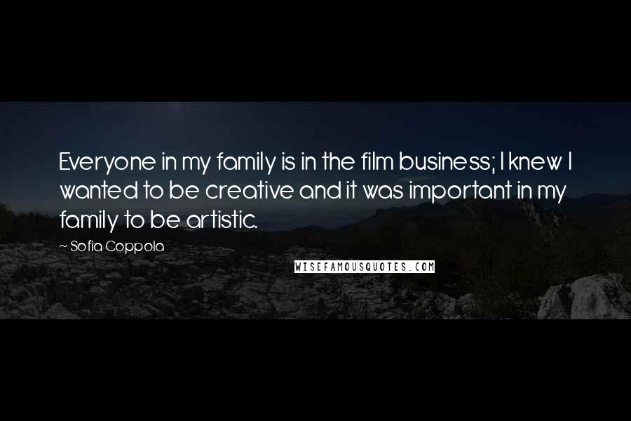 Sofia Coppola Quotes: Everyone in my family is in the film business; I knew I wanted to be creative and it was important in my family to be artistic.