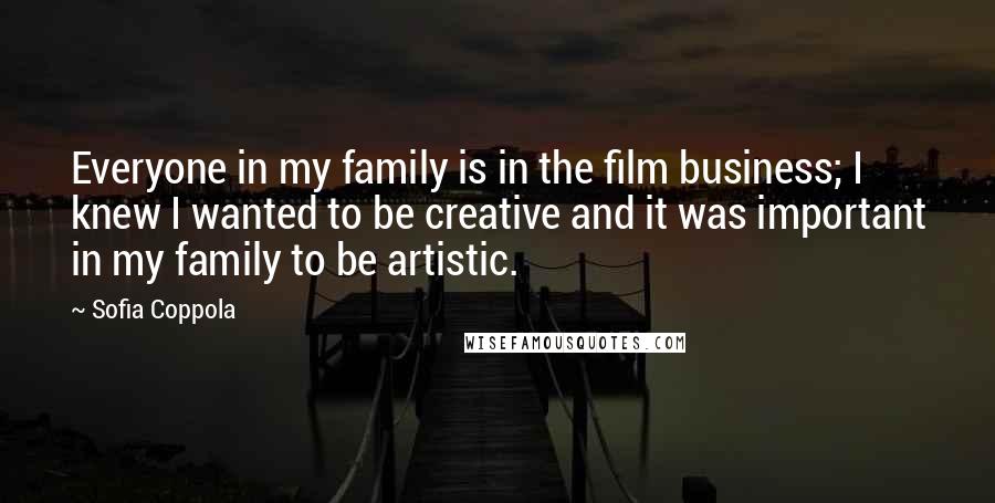 Sofia Coppola Quotes: Everyone in my family is in the film business; I knew I wanted to be creative and it was important in my family to be artistic.