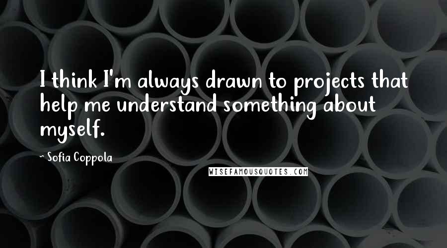 Sofia Coppola Quotes: I think I'm always drawn to projects that help me understand something about myself.