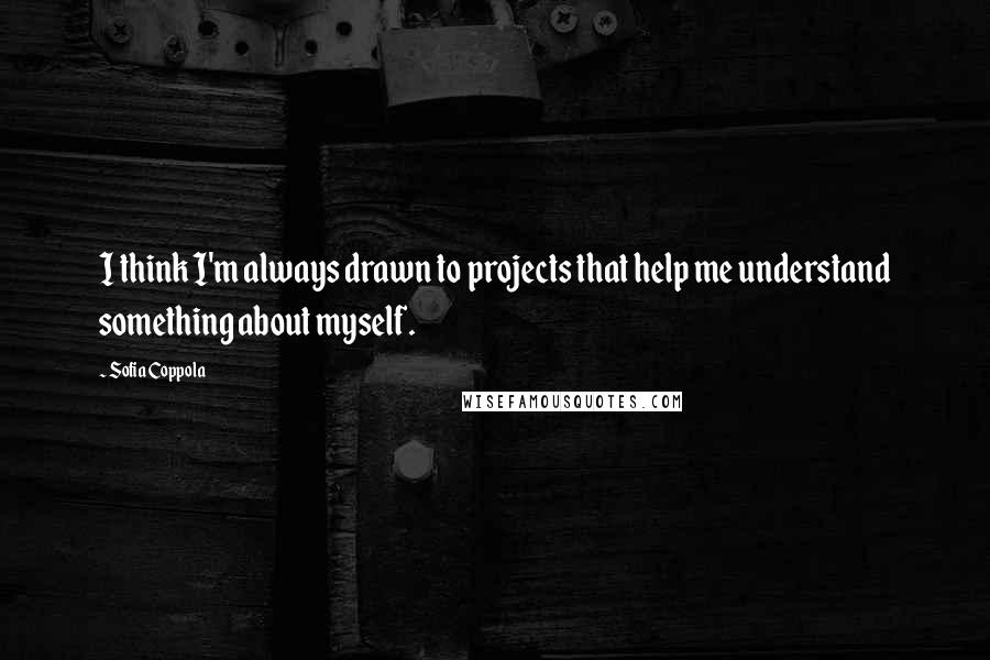 Sofia Coppola Quotes: I think I'm always drawn to projects that help me understand something about myself.