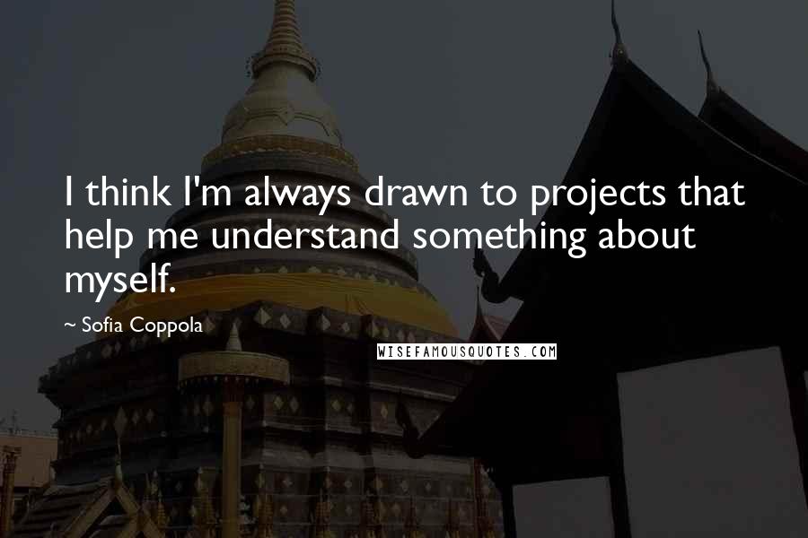 Sofia Coppola Quotes: I think I'm always drawn to projects that help me understand something about myself.