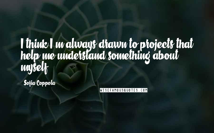 Sofia Coppola Quotes: I think I'm always drawn to projects that help me understand something about myself.