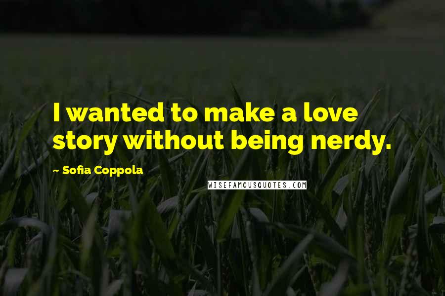 Sofia Coppola Quotes: I wanted to make a love story without being nerdy.