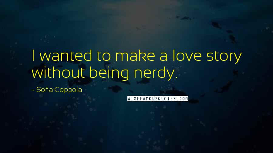 Sofia Coppola Quotes: I wanted to make a love story without being nerdy.