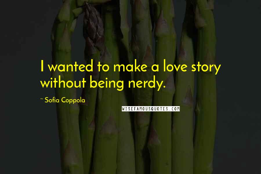 Sofia Coppola Quotes: I wanted to make a love story without being nerdy.