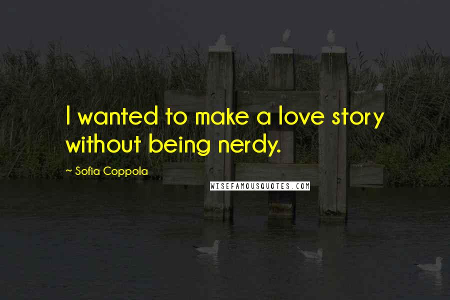 Sofia Coppola Quotes: I wanted to make a love story without being nerdy.