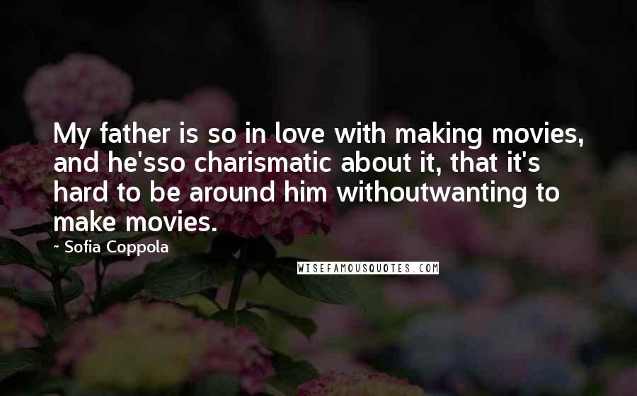 Sofia Coppola Quotes: My father is so in love with making movies, and he'sso charismatic about it, that it's hard to be around him withoutwanting to make movies.