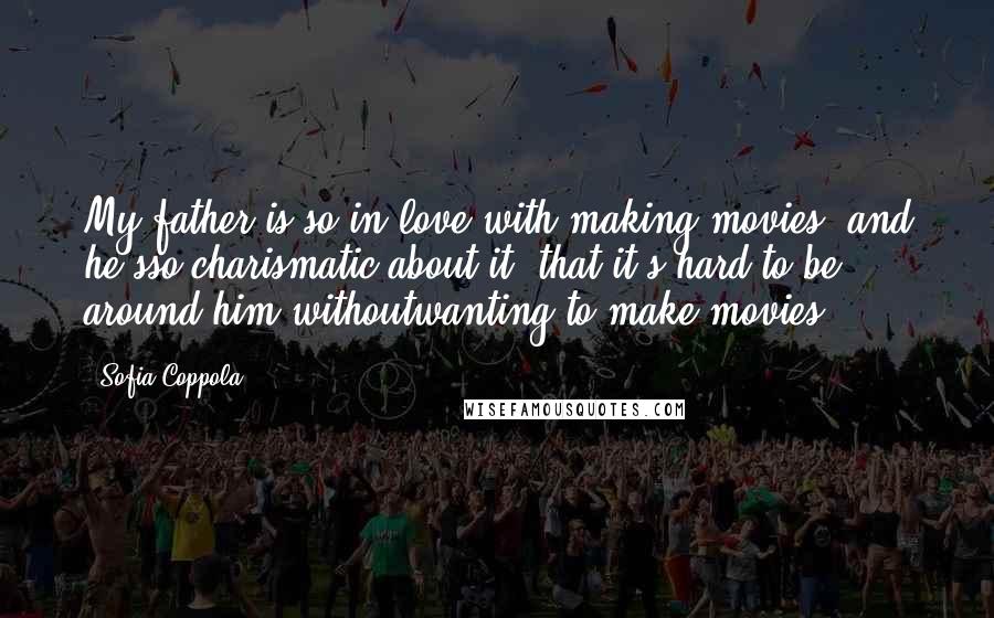 Sofia Coppola Quotes: My father is so in love with making movies, and he'sso charismatic about it, that it's hard to be around him withoutwanting to make movies.