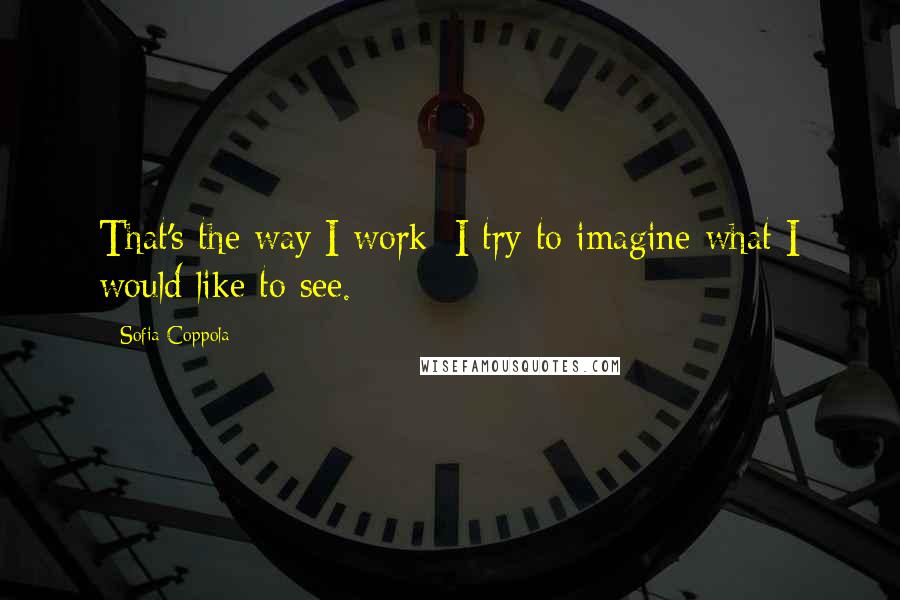 Sofia Coppola Quotes: That's the way I work: I try to imagine what I would like to see.