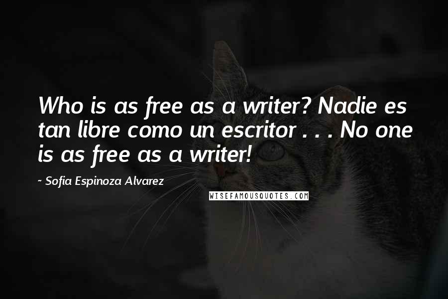 Sofia Espinoza Alvarez Quotes: Who is as free as a writer? Nadie es tan libre como un escritor . . . No one is as free as a writer!