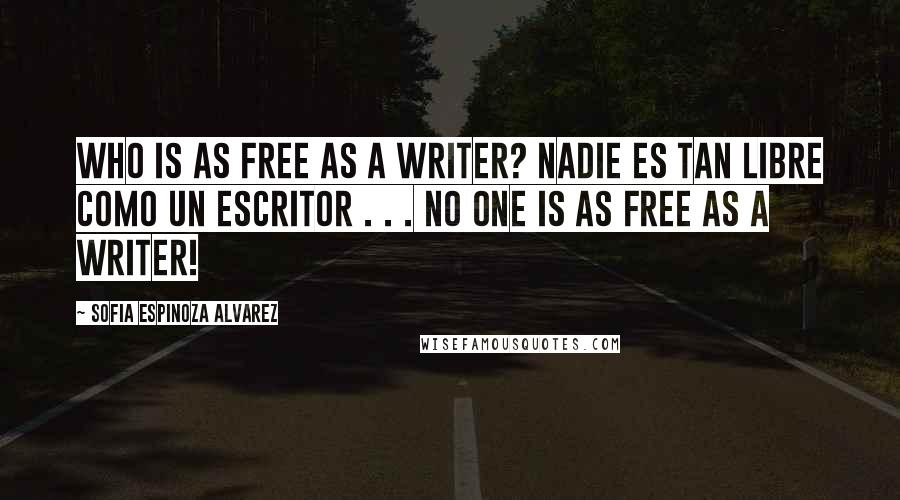 Sofia Espinoza Alvarez Quotes: Who is as free as a writer? Nadie es tan libre como un escritor . . . No one is as free as a writer!