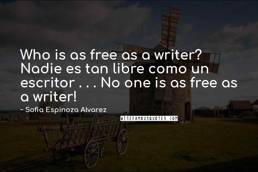 Sofia Espinoza Alvarez Quotes: Who is as free as a writer? Nadie es tan libre como un escritor . . . No one is as free as a writer!