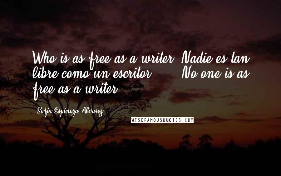 Sofia Espinoza Alvarez Quotes: Who is as free as a writer? Nadie es tan libre como un escritor . . . No one is as free as a writer!