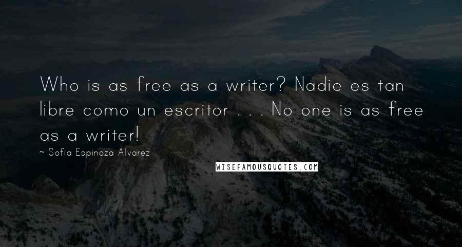 Sofia Espinoza Alvarez Quotes: Who is as free as a writer? Nadie es tan libre como un escritor . . . No one is as free as a writer!