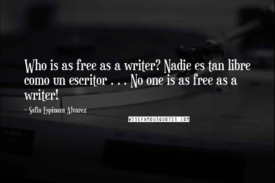 Sofia Espinoza Alvarez Quotes: Who is as free as a writer? Nadie es tan libre como un escritor . . . No one is as free as a writer!