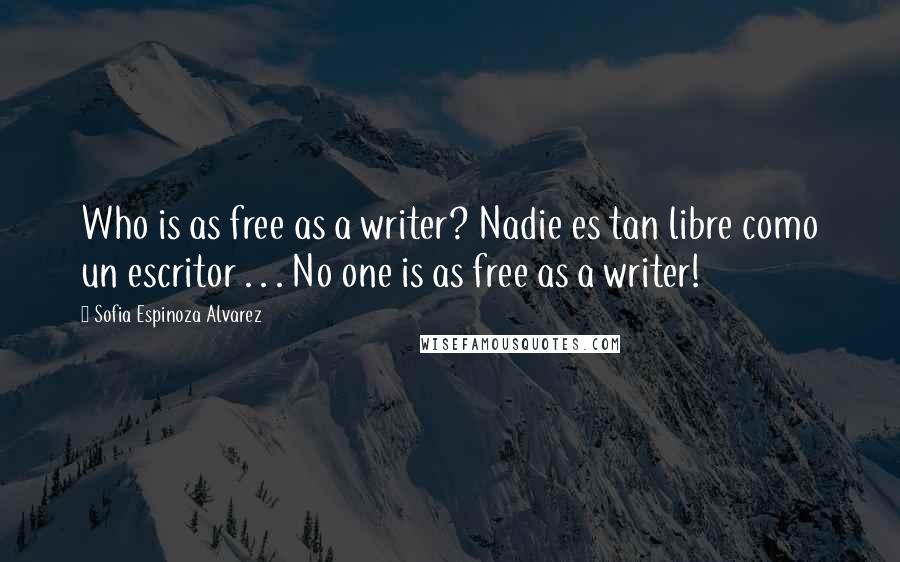 Sofia Espinoza Alvarez Quotes: Who is as free as a writer? Nadie es tan libre como un escritor . . . No one is as free as a writer!