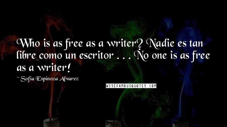 Sofia Espinoza Alvarez Quotes: Who is as free as a writer? Nadie es tan libre como un escritor . . . No one is as free as a writer!