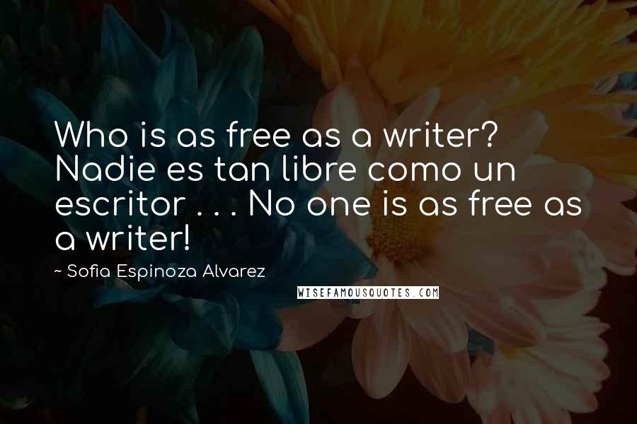 Sofia Espinoza Alvarez Quotes: Who is as free as a writer? Nadie es tan libre como un escritor . . . No one is as free as a writer!