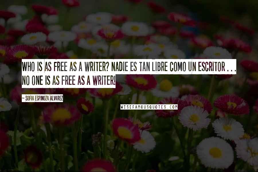 Sofia Espinoza Alvarez Quotes: Who is as free as a writer? Nadie es tan libre como un escritor . . . No one is as free as a writer!