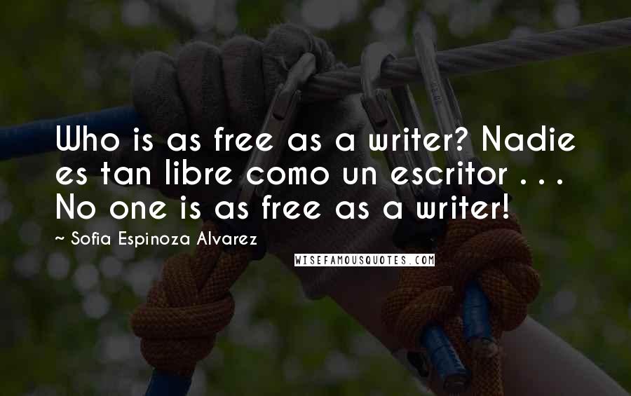 Sofia Espinoza Alvarez Quotes: Who is as free as a writer? Nadie es tan libre como un escritor . . . No one is as free as a writer!