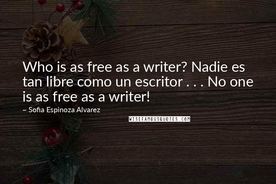 Sofia Espinoza Alvarez Quotes: Who is as free as a writer? Nadie es tan libre como un escritor . . . No one is as free as a writer!