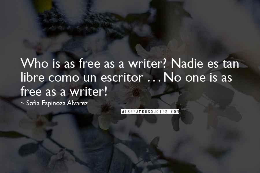 Sofia Espinoza Alvarez Quotes: Who is as free as a writer? Nadie es tan libre como un escritor . . . No one is as free as a writer!