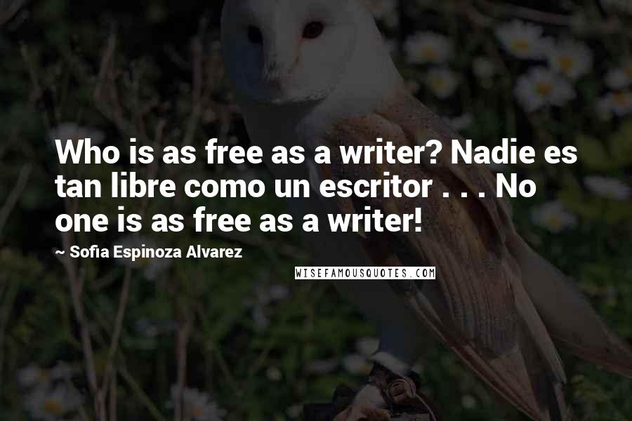Sofia Espinoza Alvarez Quotes: Who is as free as a writer? Nadie es tan libre como un escritor . . . No one is as free as a writer!