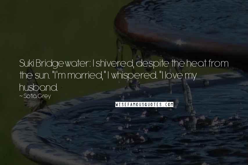 Sofia Grey Quotes: Suki Bridgewater: I shivered, despite the heat from the sun. "I'm married," I whispered. "I love my husband.