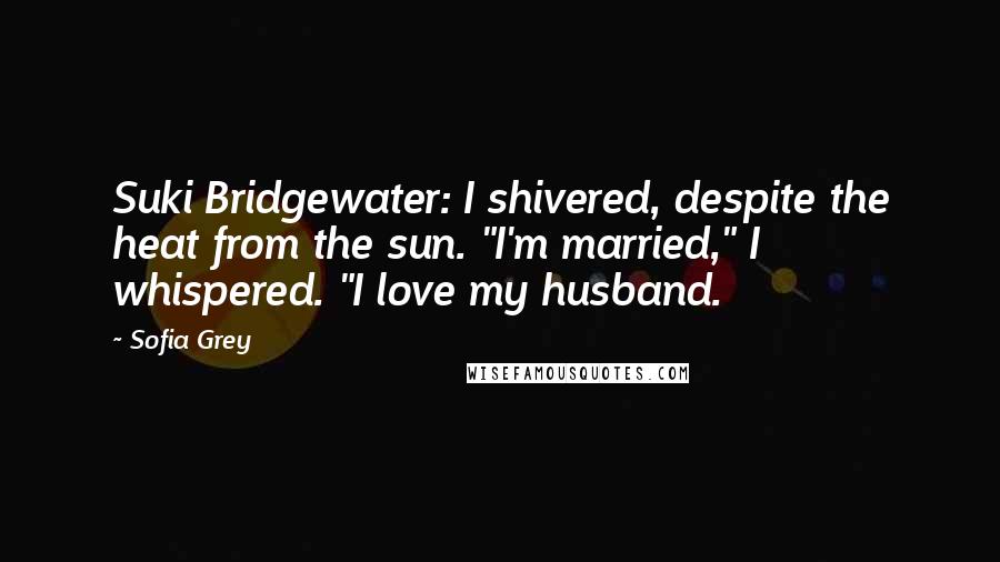 Sofia Grey Quotes: Suki Bridgewater: I shivered, despite the heat from the sun. "I'm married," I whispered. "I love my husband.