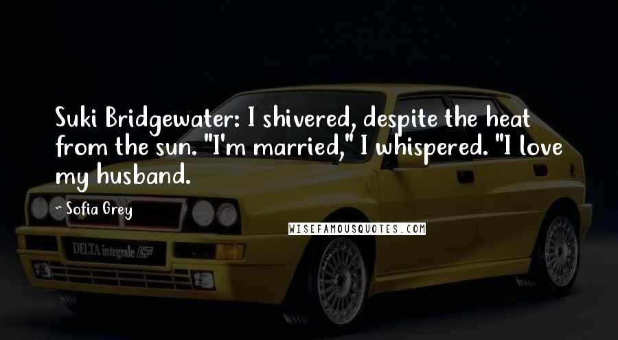 Sofia Grey Quotes: Suki Bridgewater: I shivered, despite the heat from the sun. "I'm married," I whispered. "I love my husband.