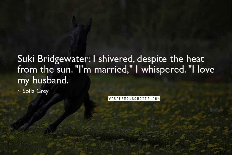 Sofia Grey Quotes: Suki Bridgewater: I shivered, despite the heat from the sun. "I'm married," I whispered. "I love my husband.