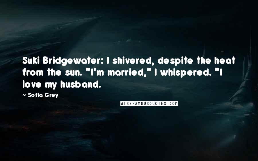 Sofia Grey Quotes: Suki Bridgewater: I shivered, despite the heat from the sun. "I'm married," I whispered. "I love my husband.