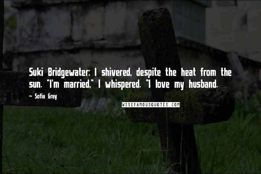 Sofia Grey Quotes: Suki Bridgewater: I shivered, despite the heat from the sun. "I'm married," I whispered. "I love my husband.