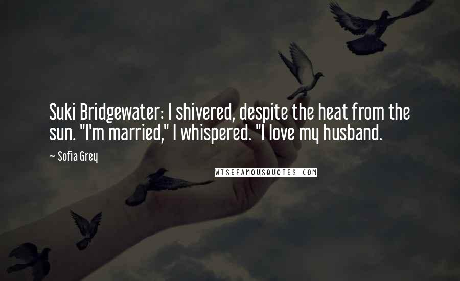 Sofia Grey Quotes: Suki Bridgewater: I shivered, despite the heat from the sun. "I'm married," I whispered. "I love my husband.