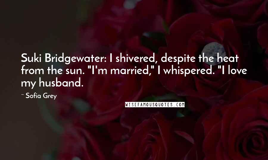 Sofia Grey Quotes: Suki Bridgewater: I shivered, despite the heat from the sun. "I'm married," I whispered. "I love my husband.
