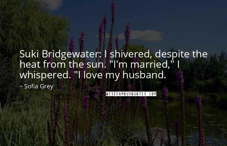 Sofia Grey Quotes: Suki Bridgewater: I shivered, despite the heat from the sun. "I'm married," I whispered. "I love my husband.