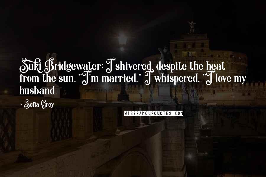 Sofia Grey Quotes: Suki Bridgewater: I shivered, despite the heat from the sun. "I'm married," I whispered. "I love my husband.