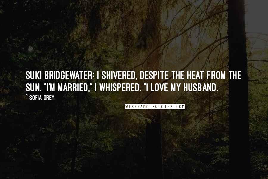 Sofia Grey Quotes: Suki Bridgewater: I shivered, despite the heat from the sun. "I'm married," I whispered. "I love my husband.