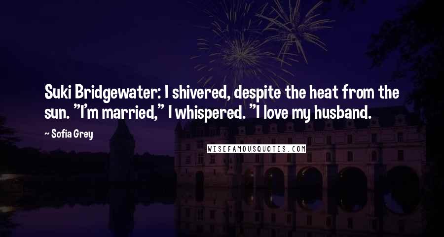 Sofia Grey Quotes: Suki Bridgewater: I shivered, despite the heat from the sun. "I'm married," I whispered. "I love my husband.