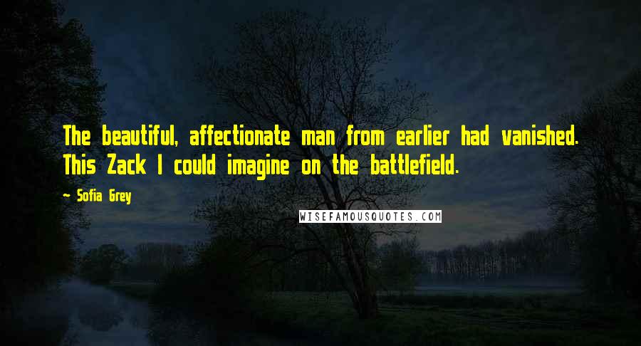 Sofia Grey Quotes: The beautiful, affectionate man from earlier had vanished. This Zack I could imagine on the battlefield.